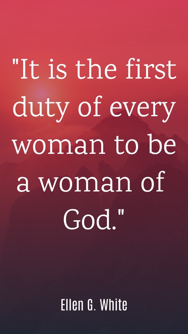 It is the first duty of every woman to be a woman of God. - Ellen G. White