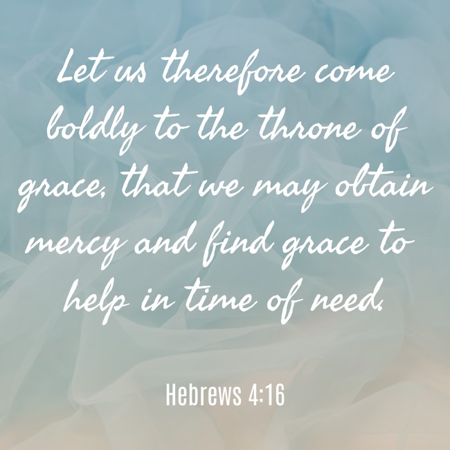 Let us therefore come boldly to the throne of grace, that we may obtain mercy and find grace to help in time of need. - Hebrews 4:16