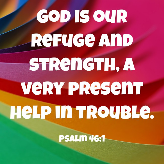 God is our refuge and strength, a very present help in trouble. - Psalm 46:1
