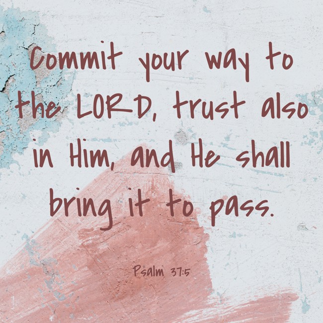 Commit your way to the LORD, trust also in Him, and He shall bring it to pass. - Psalm 37:5