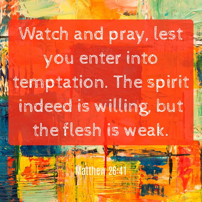 Watch and pray, lest you enter into temptation. The spirit indeed is willing, but the flesh is weak. - Matthew 26:41