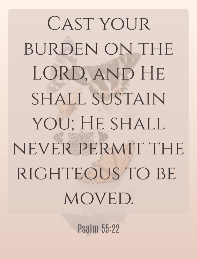 Cast your burden on the LORD, and He shall sustain you; He shall never permit the righteous to be moved. - Psalm 55:22