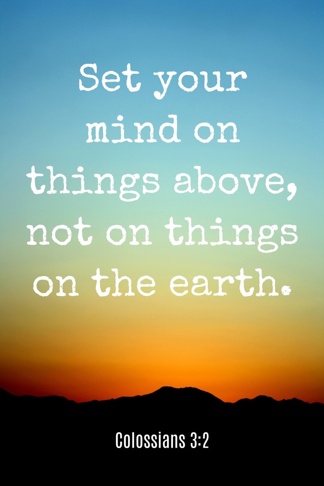 Set your mind on things above, not on things on the earth. - Colossians 3:2
