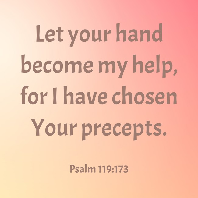 Let your hand become my help, for I have chosen Your precepts. - Psalm 119:173