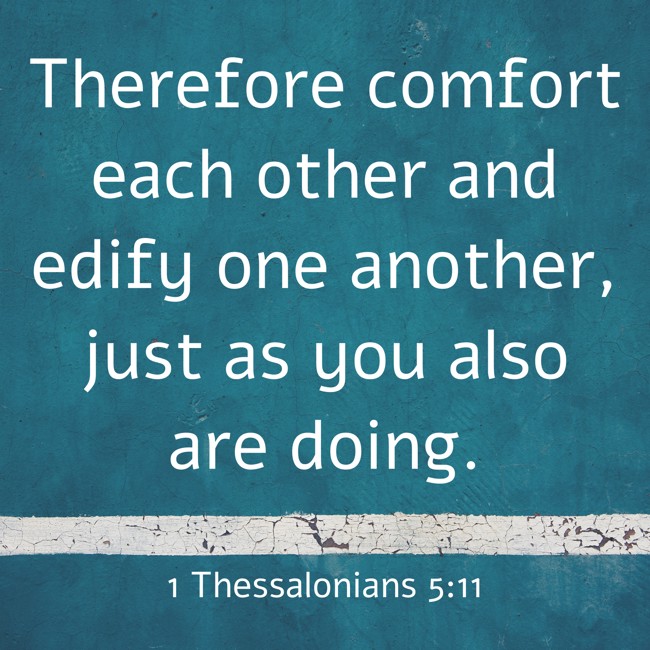 Therefore comfort each other and edify one another, just as you also are doing. - 1 Thessalonians 5:11