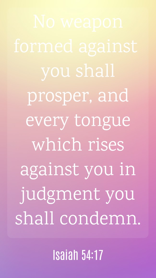 No weapon formed against you shall prosper, and every tongue which rises against you in judgment you shall condemn. - Isaiah 54:17