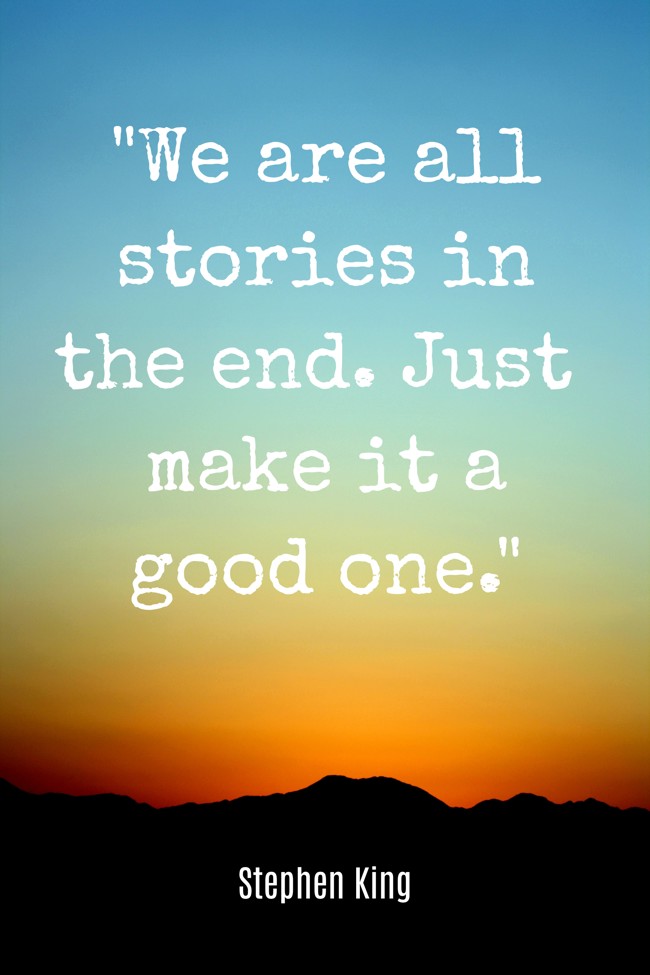 We are all stories in the end. Just make it a good one. - Stephen King