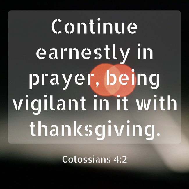 Continue earnestly in prayer, being vigilant in it with thanksgiving. - Colossians 4:2