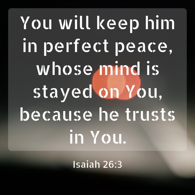 You will keep him in perfect peace, whose mind is stayed on You, because he trusts in You. - Isaiah 26:3
