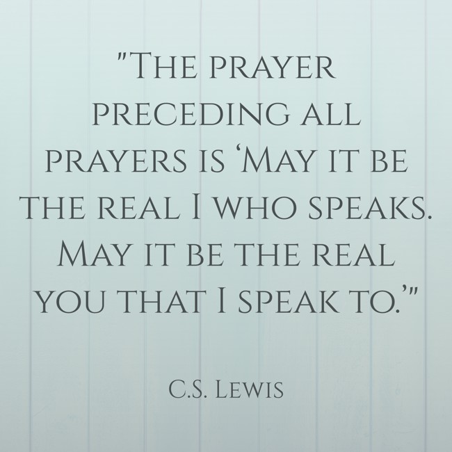 The prayer preceding all prayers is ‘May it be the real I who speaks. May it be the real you that I speak to.’ - C.S. Lewis