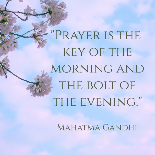 Prayer is the key of the morning and the bolt of the evening. - Mahatma Gandhi