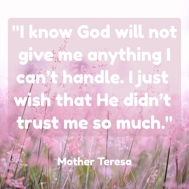 I know God will not give me anything I can’t handle. I just wish that He didn’t trust me so much. - Mother Teresa