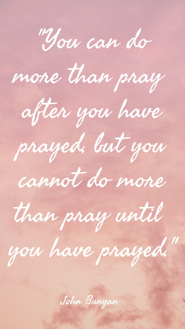 You can do more than pray after you have prayed, but you cannot do more than pray until you have prayed. - John Bunyan