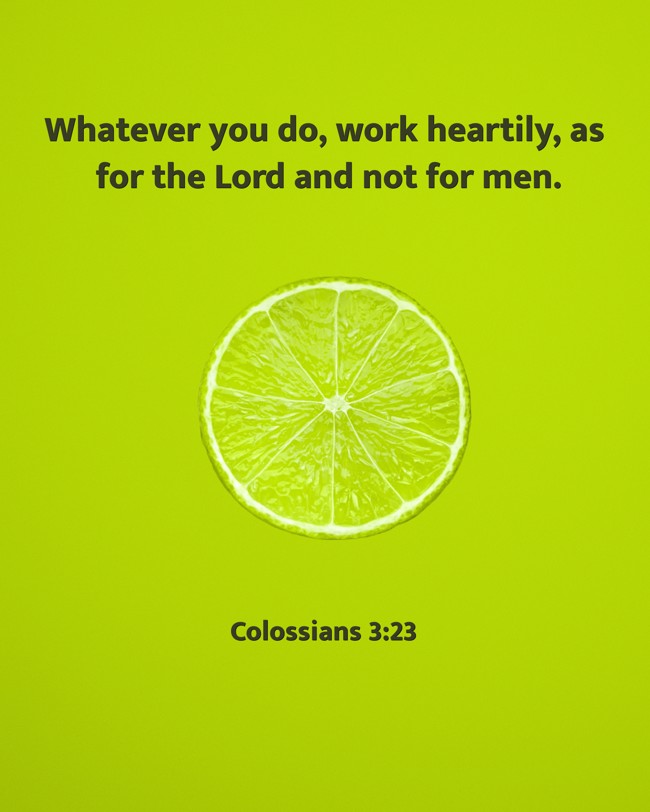 Whatever you do, work heartily, as for the Lord and not for men. - Colossians 3:23