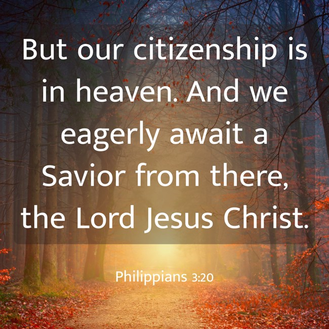But our citizenship is in heaven. And we eagerly await a Savior from there, the Lord Jesus Christ. - Philippians 3:20
