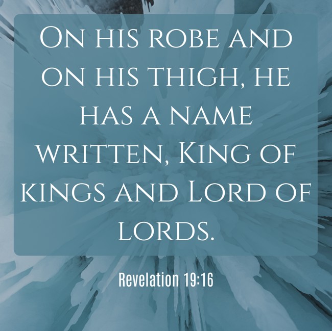 On his robe and on his thigh, he has a name written, King of kings and Lord of lords. - Revelation 19:16