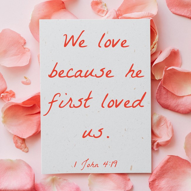 We love because he first loved us. - 1 John 4:19
