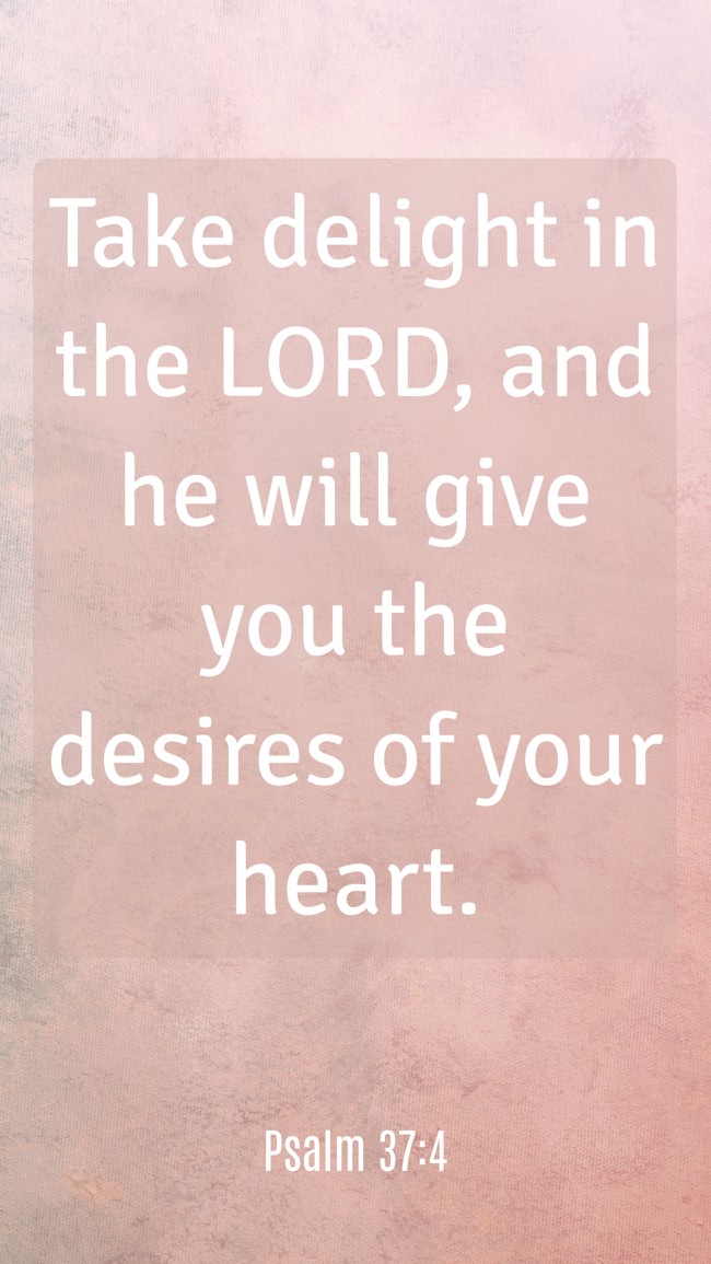 Take delight in the LORD, and he will give you the desires of your heart. - Psalm 37:4