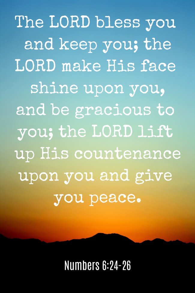  The LORD bless you and keep you; the LORD make His face shine upon you, and be gracious to you; the LORD lift up His countenance upon you and give you peace.   - Numbers 6:24-26 