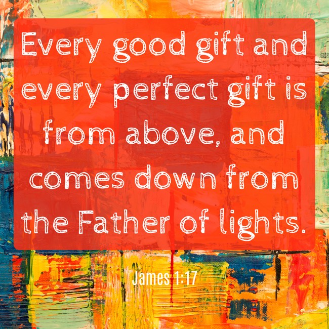  Every good gift and every perfect gift is from above, and comes down from the Father of lights.   - James 1:17 