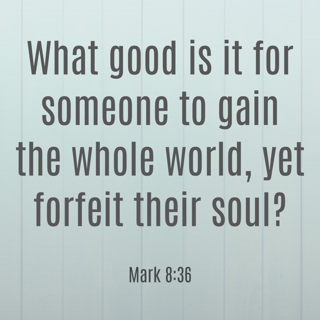 What good is it for someone to gain the whole world, yet forfeit their soul? - Mark 8:36