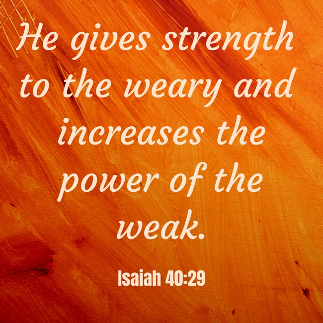 He gives strength to the weary and increases the power of the weak. - Isaiah 40:29