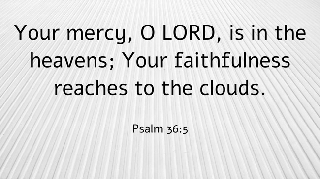  Your mercy, O LORD, is in the heavens; Your faithfulness reaches to the clouds.   - Psalm 36:5 