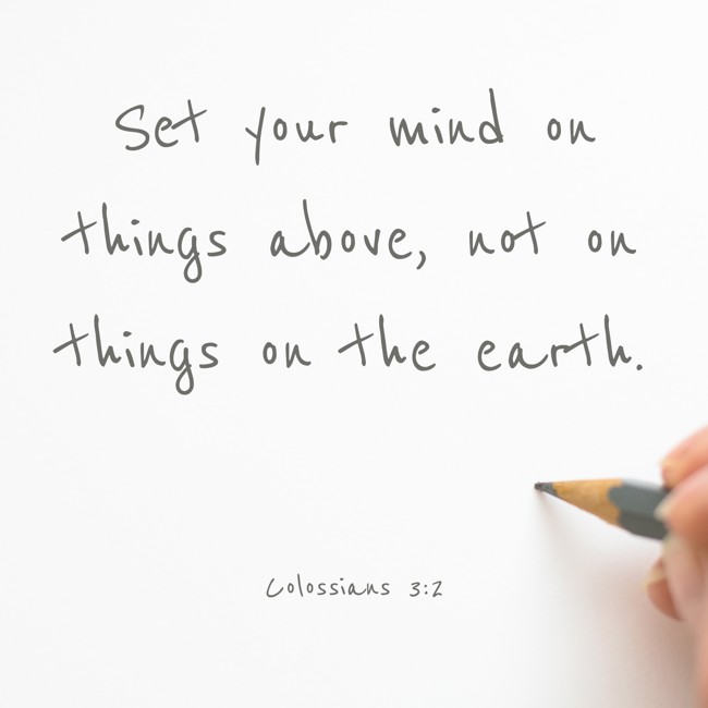  Set your mind on things above, not on things on the earth.   - Colossians 3:2 