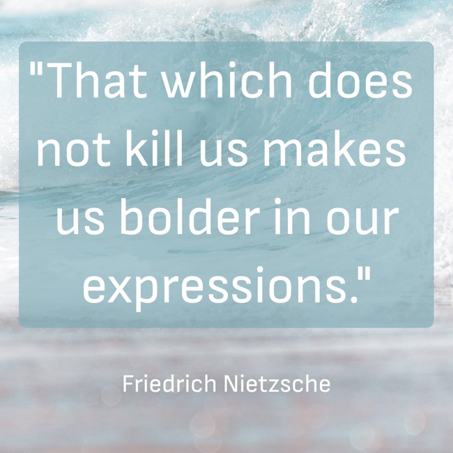 That which does not kill us makes us bolder in our expressions. - Friedrich Nietzsche