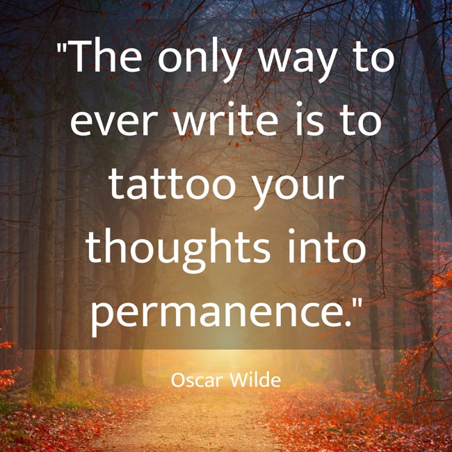 The only way to ever write is to tattoo your thoughts into permanence. - Oscar Wilde