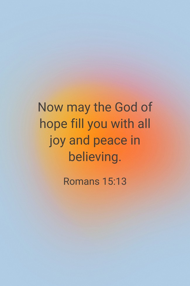  Now may the God of hope fill you with all joy and peace in believing.   - Romans 15:13 