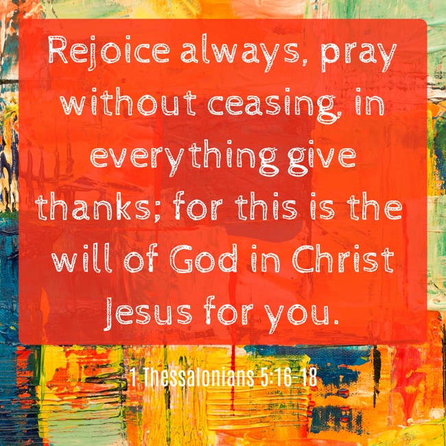  Rejoice always, pray without ceasing, in everything give thanks; for this is the will of God in Christ Jesus for you.   - 1 Thessalonians 5:16-18 