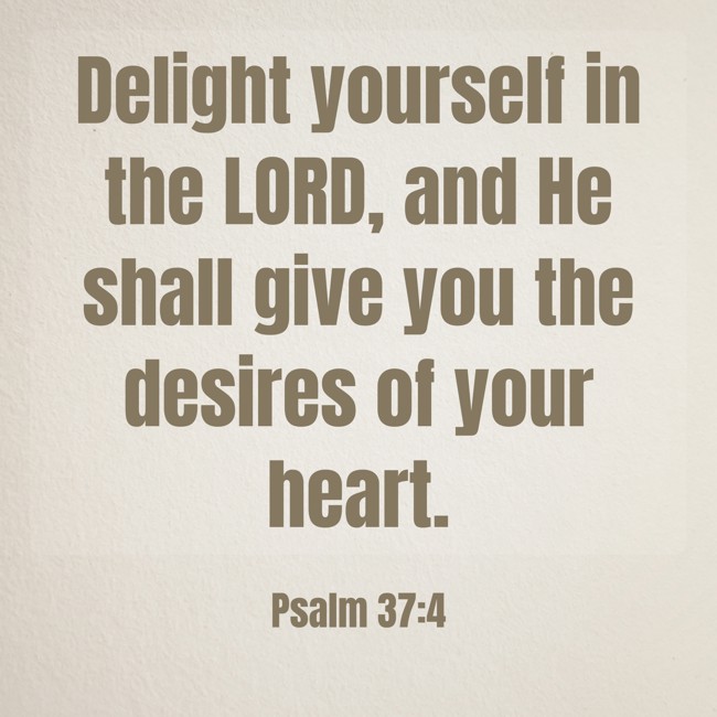 Delight yourself in the LORD, and He shall give you the desires of your heart.   - Psalm 37:4 