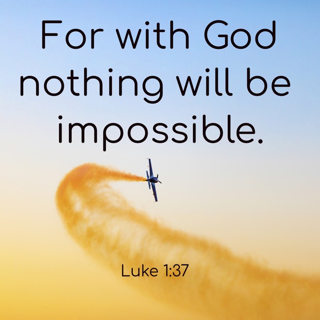  For with God nothing will be impossible.   - Luke 1:37 