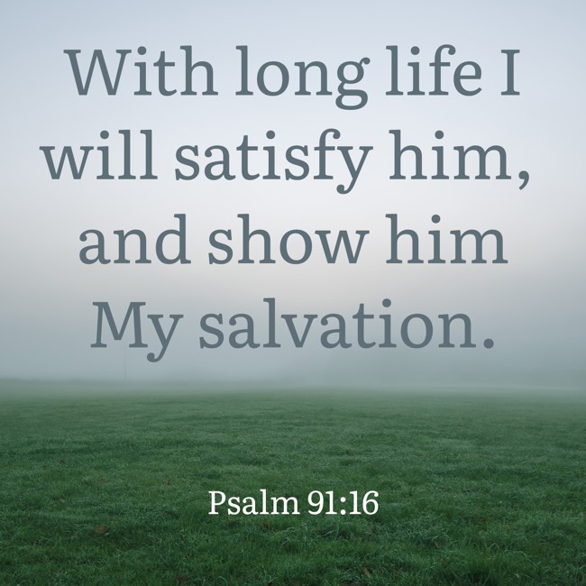  With long life I will satisfy him, and show him My salvation.   - Psalm 91:16 