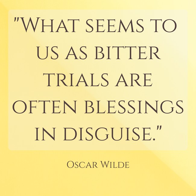  What seems to us as bitter trials are often blessings in disguise.   - Oscar Wilde 