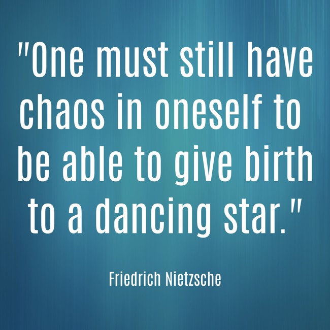  One must still have chaos in oneself to be able to give birth to a dancing star.   - Friedrich Nietzsche 