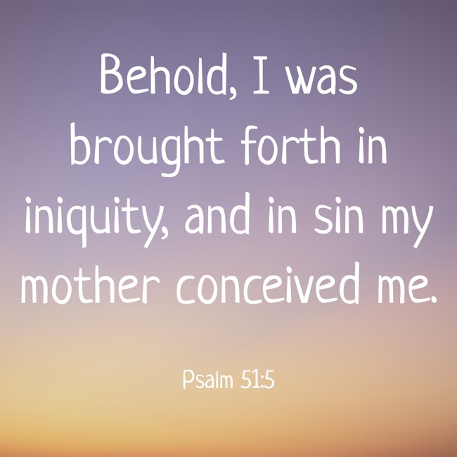 Behold, I was brought forth in iniquity, and in sin my mother conceived me. - Psalm 51:5