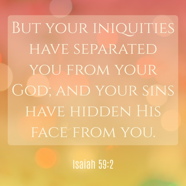 But your iniquities have separated you from your God; and your sins have hidden His face from you. - Isaiah 59:2