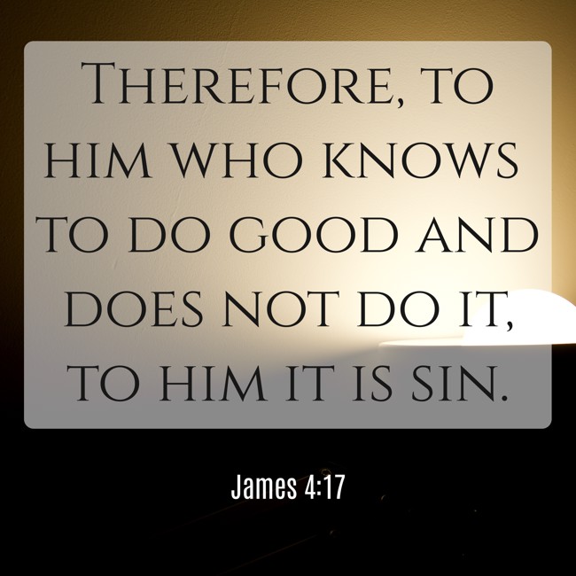 Therefore, to him who knows to do good and does not do it, to him it is sin. - James 4:17
