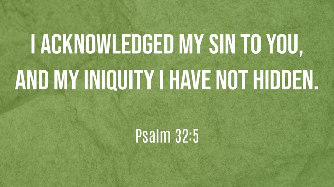 I acknowledged my sin to You, and my iniquity I have not hidden. - Psalm 32:5