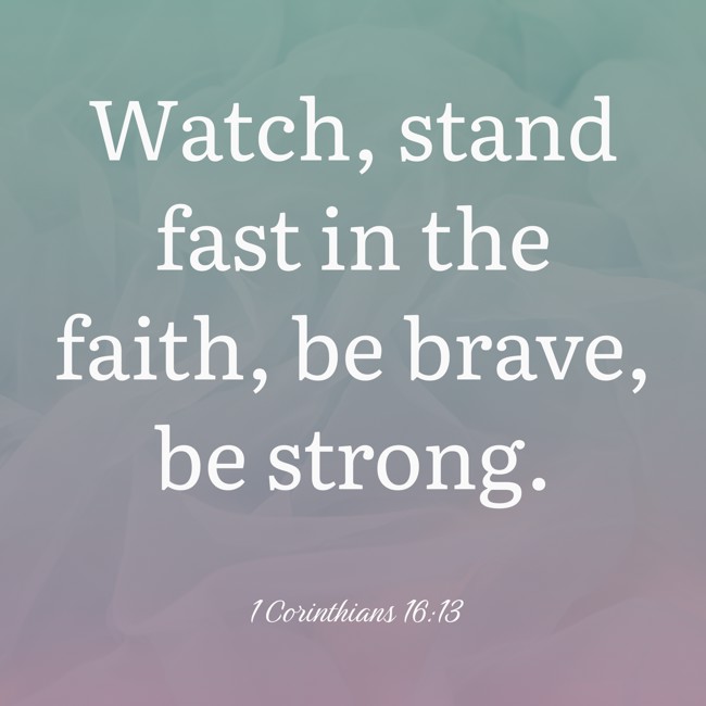 Watch, stand fast in the faith, be brave, be strong. - 1 Corinthians 16:13