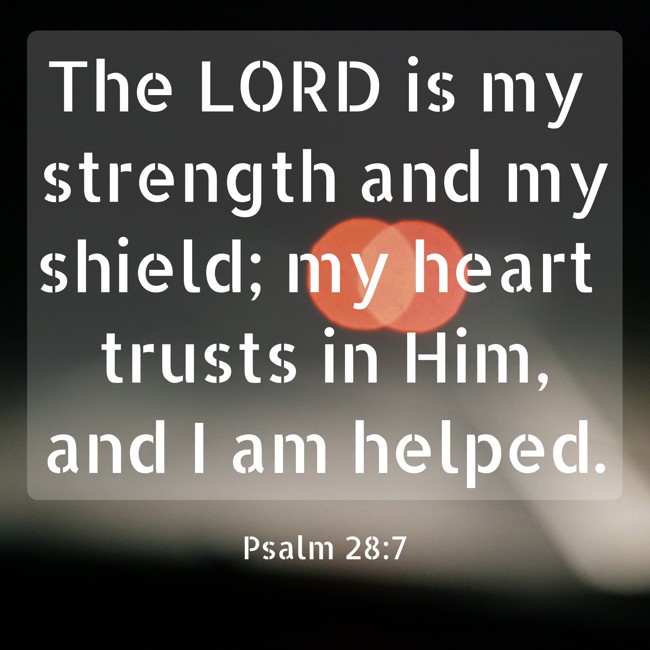 The LORD is my strength and my shield; my heart trusts in Him, and I am helped. - Psalm 28:7