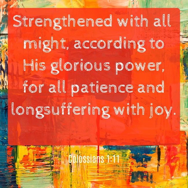 Strengthened with all might, according to His glorious power, for all patience and longsuffering with joy. - Colossians 1:11