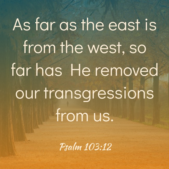 As far as the east is from the west, so far has He removed our transgressions from us. - Psalm 103:12