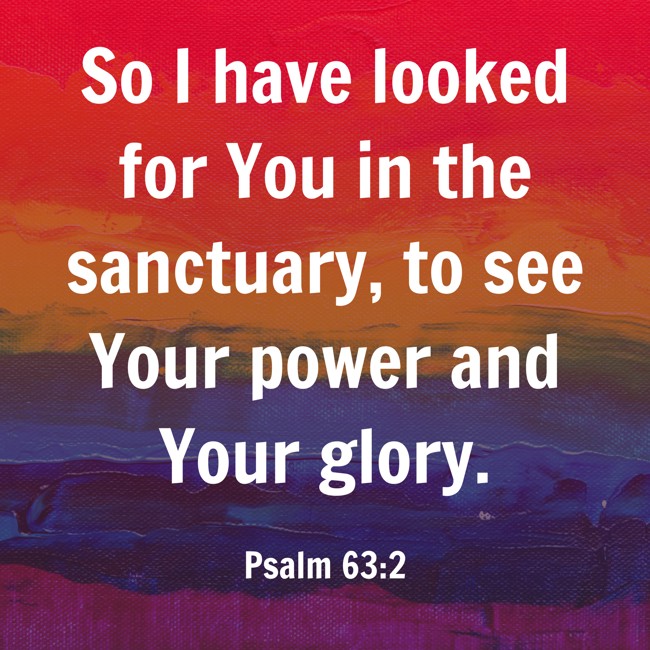 So I have looked for You in the sanctuary, to see Your power and Your glory. - Psalm 63:2