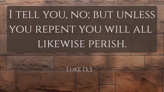 I tell you, no; but unless you repent you will all likewise perish. - Luke 13:3