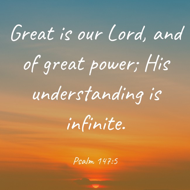 Great is our Lord, and of great power; His understanding is infinite. - Psalm 147:5