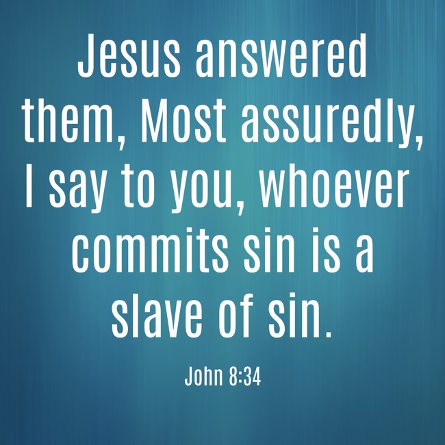 Jesus answered them, Most assuredly, I say to you, whoever commits sin is a slave of sin. - John 8:34