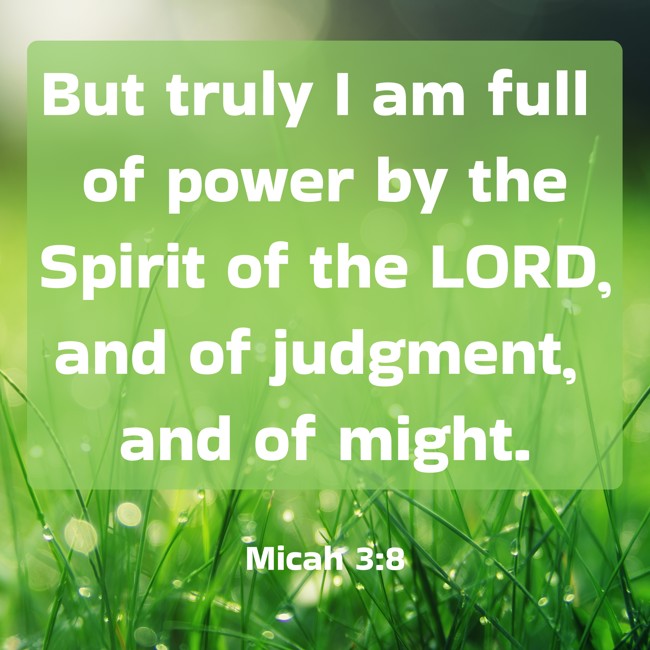 But truly I am full of power by the Spirit of the LORD, and of judgment, and of might. - Micah 3:8